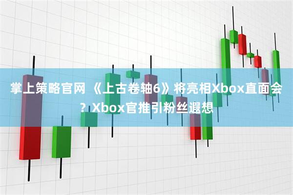 掌上策略官网 《上古卷轴6》将亮相Xbox直面会？Xbox官推引粉丝遐想