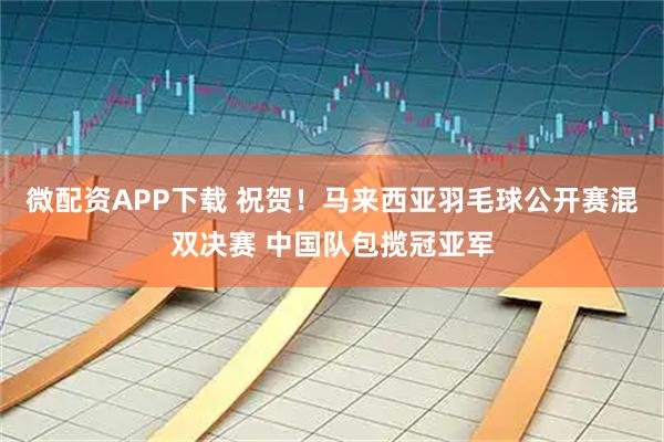 微配资APP下载 祝贺！马来西亚羽毛球公开赛混双决赛 中国队包揽冠亚军