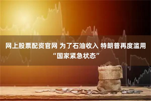 网上股票配资官网 为了石油收入 特朗普再度滥用“国家紧急状态”