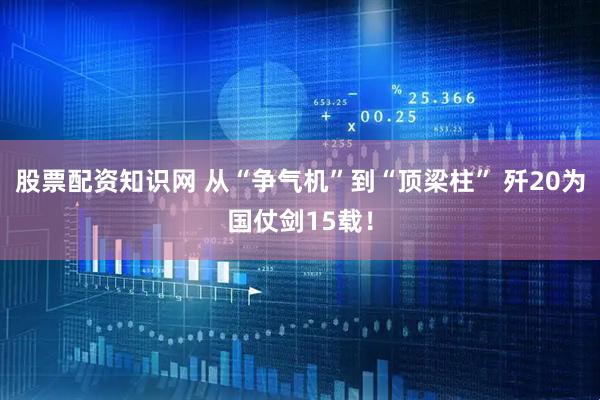 股票配资知识网 从“争气机”到“顶梁柱” 歼20为国仗剑15载！