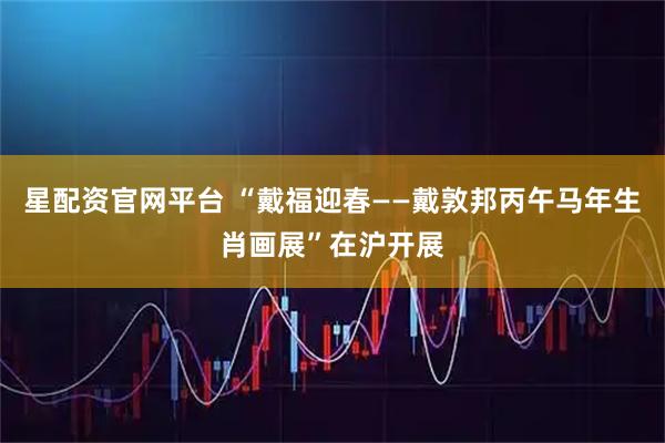 星配资官网平台 “戴福迎春——戴敦邦丙午马年生肖画展”在沪开展