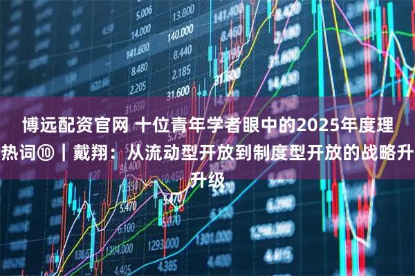 博远配资官网 十位青年学者眼中的2025年度理论热词⑩｜戴翔：从流动型开放到制度型开放的战略升级