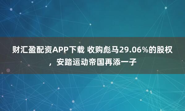 财汇盈配资APP下载 收购彪马29.06%的股权，安踏运动帝国再添一子