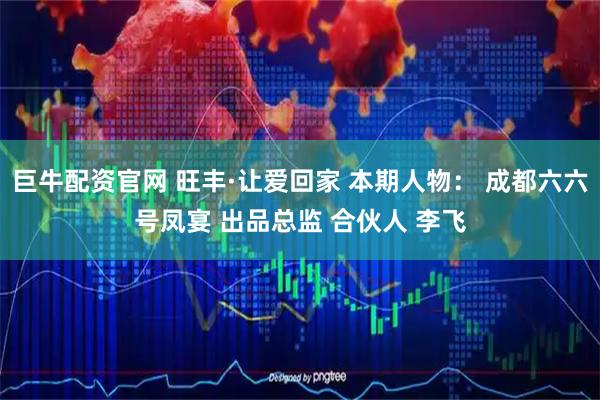 巨牛配资官网 旺丰·让爱回家 本期人物： 成都六六号凤宴 出品总监 合伙人 李飞