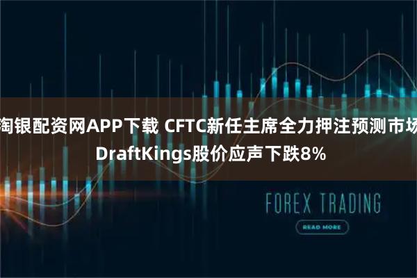 淘银配资网APP下载 CFTC新任主席全力押注预测市场 DraftKings股价应声下跌8%