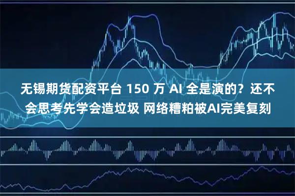 无锡期货配资平台 150 万 AI 全是演的？还不会思考先学会造垃圾 网络糟粕被AI完美复刻