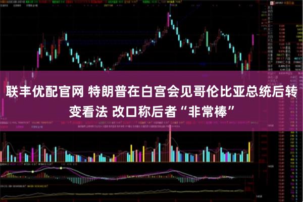 联丰优配官网 特朗普在白宫会见哥伦比亚总统后转变看法 改口称后者“非常棒”
