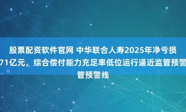 股票配资软件官网 中华联合人寿2025年净亏损2.71亿元，综合偿付能力充足率低位运行逼近监管预警线