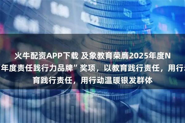 火牛配资APP下载 及象教育荣膺2025年度NEWS品牌样本“年度责任践行力品牌”奖项，以教育践行责任，用行动温暖银发群体