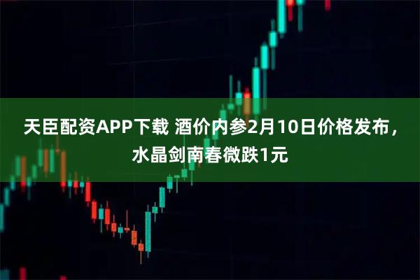 天臣配资APP下载 酒价内参2月10日价格发布，水晶剑南春微跌1元