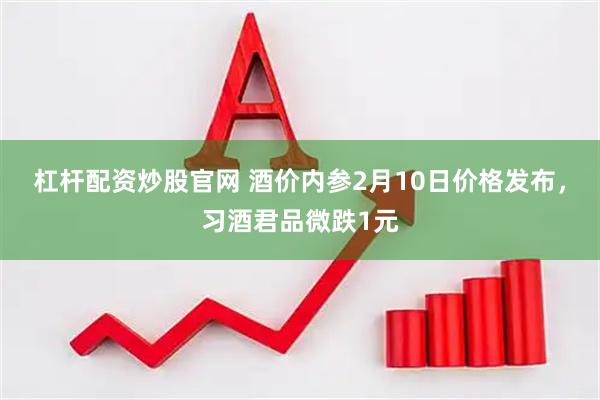 杠杆配资炒股官网 酒价内参2月10日价格发布，习酒君品微跌1元
