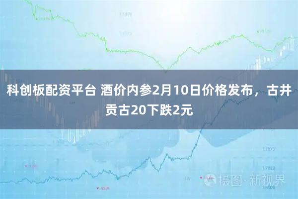 科创板配资平台 酒价内参2月10日价格发布，古井贡古20下跌2元