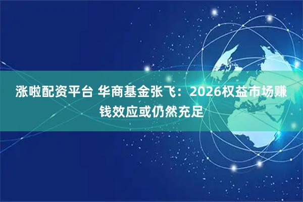 涨啦配资平台 华商基金张飞：2026权益市场赚钱效应或仍然充足