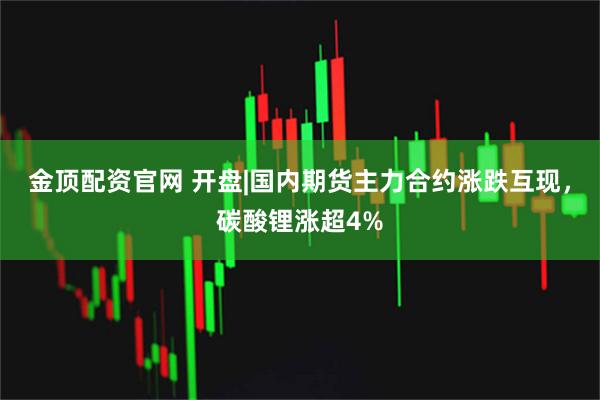 金顶配资官网 开盘|国内期货主力合约涨跌互现，碳酸锂涨超4%