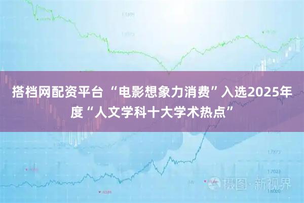 搭档网配资平台 “电影想象力消费”入选2025年度“人文学科十大学术热点”