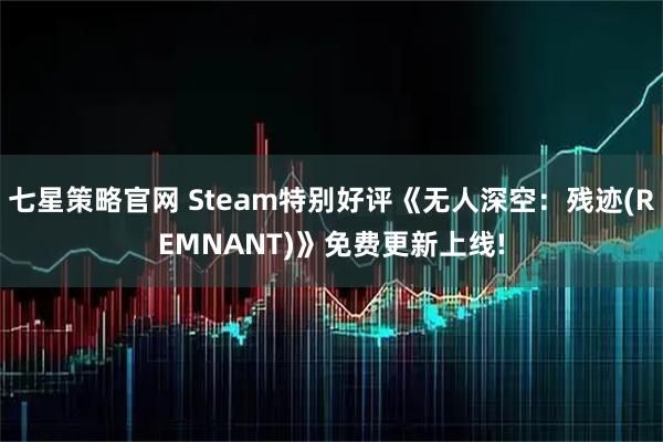 七星策略官网 Steam特别好评《无人深空：残迹(REMNANT)》免费更新上线!