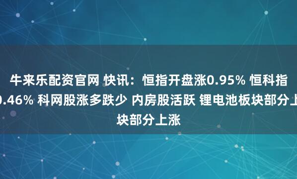 牛来乐配资官网 快讯：恒指开盘涨0.95% 恒科指涨0.46% 科网股涨多跌少 内房股活跃 锂电池板块部分上涨