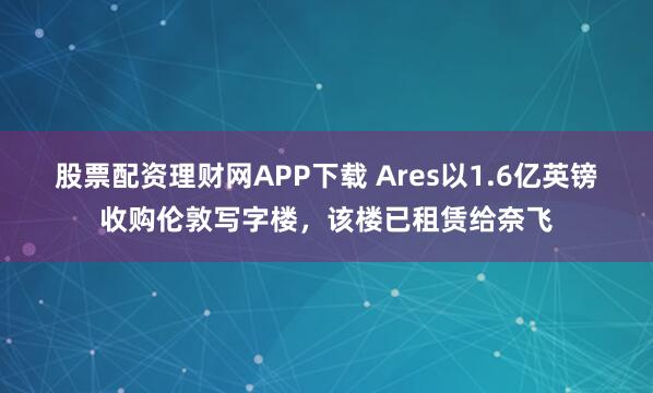 股票配资理财网APP下载 Ares以1.6亿英镑收购伦敦写字楼，该楼已租赁给奈飞