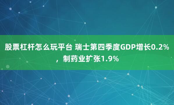 股票杠杆怎么玩平台 瑞士第四季度GDP增长0.2%,制药业扩张1.9%