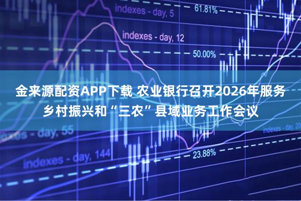 金来源配资APP下载 农业银行召开2026年服务乡村振兴和“三农”县域业务工作会议