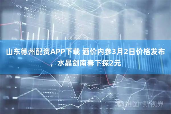 山东德州配资APP下载 酒价内参3月2日价格发布,水晶剑南春下探2元