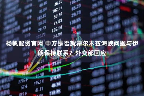 杨帆配资官网 中方是否就霍尔木兹海峡问题与伊朗保持联系？外交部回应