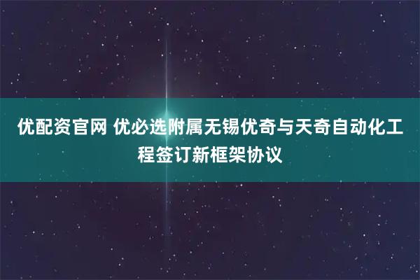 优配资官网 优必选附属无锡优奇与天奇自动化工程签订新框架协议