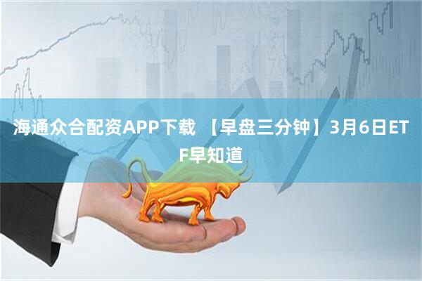 海通众合配资APP下载 【早盘三分钟】3月6日ETF早知道