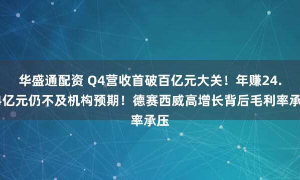 华盛通配资 Q4营收首破百亿元大关！年赚24.54亿元仍不及机构预期！德赛西威高增长背后毛利率承压