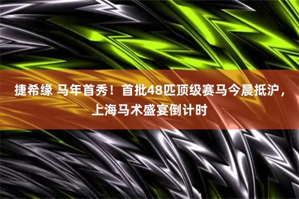 捷希缘 马年首秀！首批48匹顶级赛马今晨抵沪，上海马术盛宴倒计时