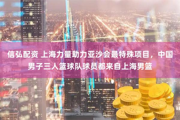 信弘配资 上海力量助力亚沙会最特殊项目，中国男子三人篮球队球员都来自上海男篮